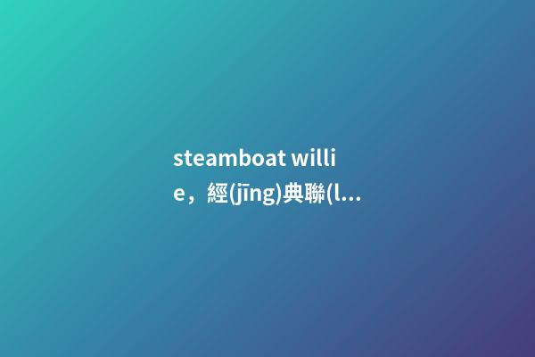 steamboat willie，經(jīng)典聯(lián)名丨“老鼠”過街